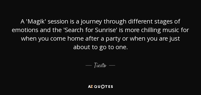 A 'Magik' session is a journey through different stages of emotions and the 'Search for Sunrise' is more chilling music for when you come home after a party or when you are just about to go to one. - Tiesto