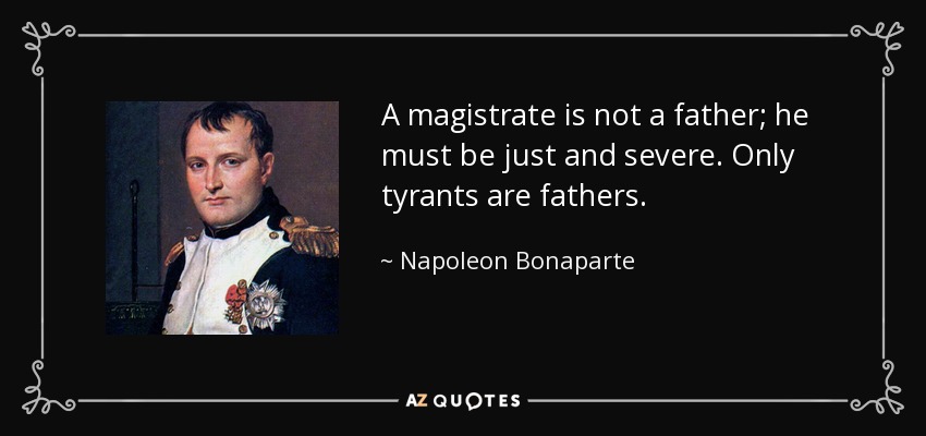 A magistrate is not a father; he must be just and severe. Only tyrants are fathers. - Napoleon Bonaparte