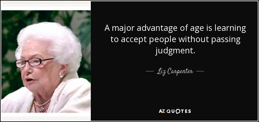 A major advantage of age is learning to accept people without passing judgment. - Liz Carpenter