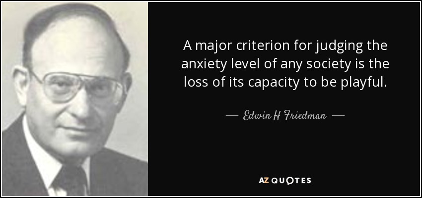 A major criterion for judging the anxiety level of any society is the loss of its capacity to be playful. - Edwin H Friedman