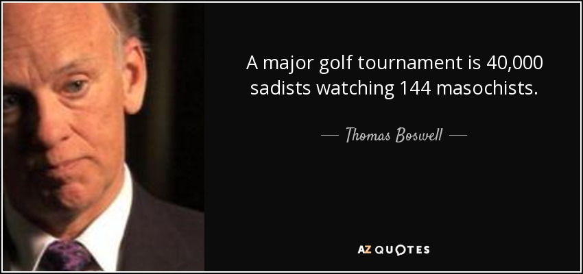 A major golf tournament is 40,000 sadists watching 144 masochists. - Thomas Boswell
