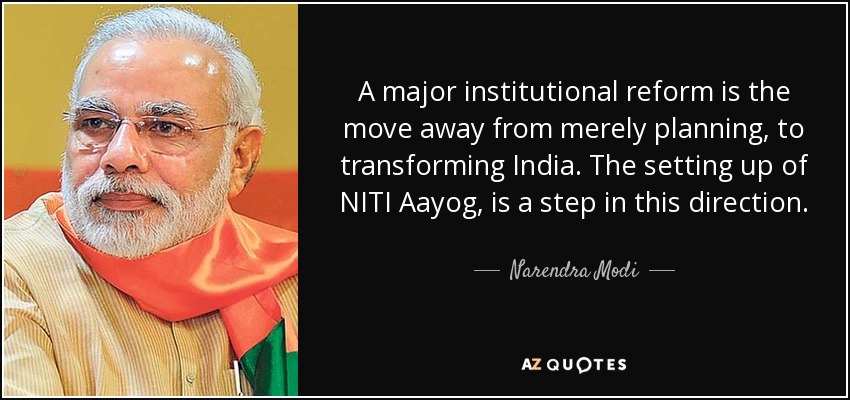 A major institutional reform is the move away from merely planning, to transforming India. The setting up of NITI Aayog, is a step in this direction. - Narendra Modi