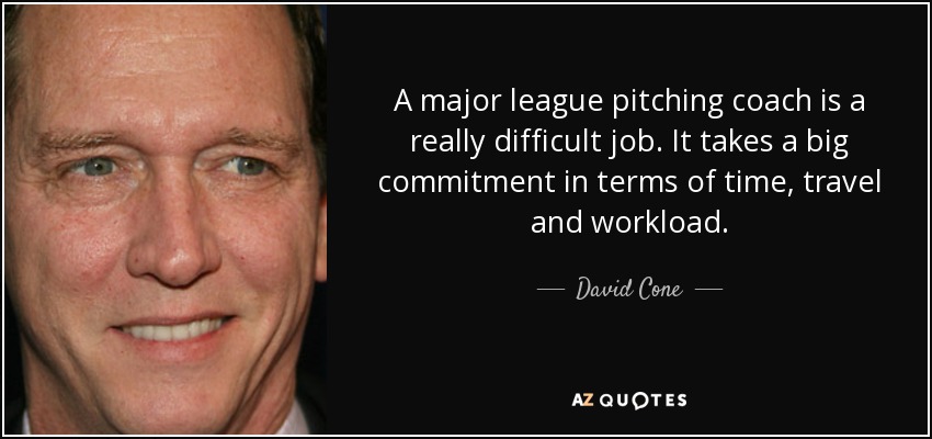 A major league pitching coach is a really difficult job. It takes a big commitment in terms of time, travel and workload. - David Cone