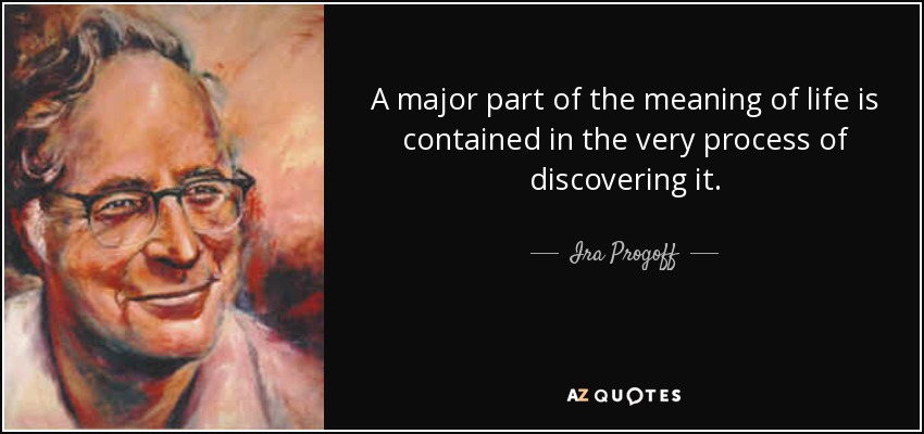 A major part of the meaning of life is contained in the very process of discovering it. - Ira Progoff