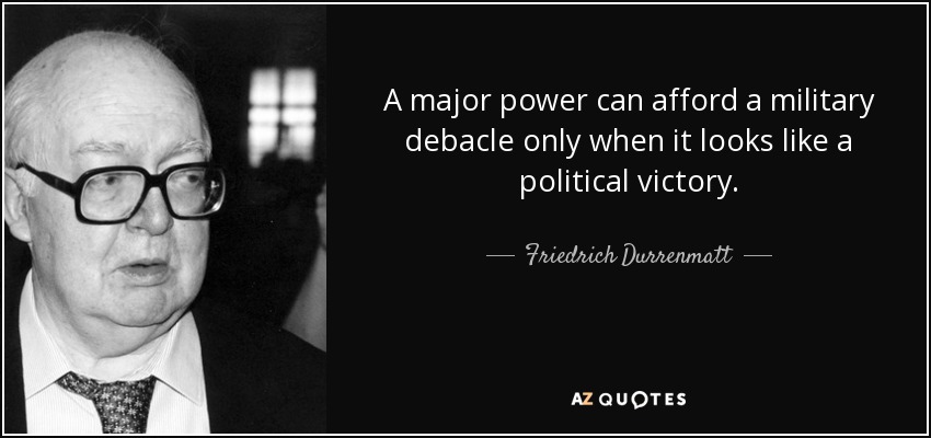 A major power can afford a military debacle only when it looks like a political victory. - Friedrich Durrenmatt