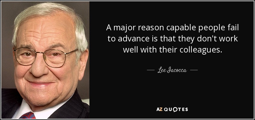 A major reason capable people fail to advance is that they don't work well with their colleagues. - Lee Iacocca