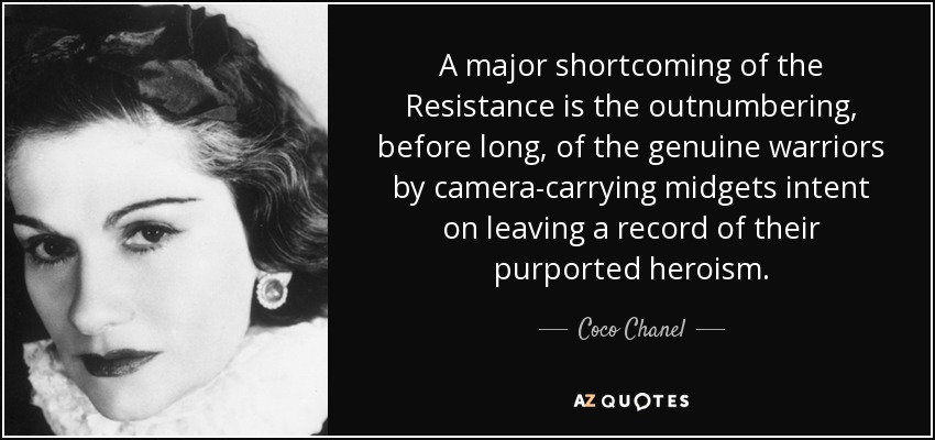 A major shortcoming of the Resistance is the outnumbering, before long, of the genuine warriors by camera-carrying midgets intent on leaving a record of their purported heroism. - Coco Chanel