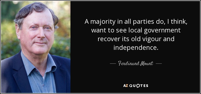 A majority in all parties do, I think, want to see local government recover its old vigour and independence. - Ferdinand Mount