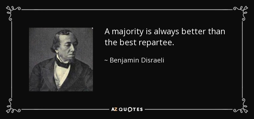 A majority is always better than the best repartee. - Benjamin Disraeli