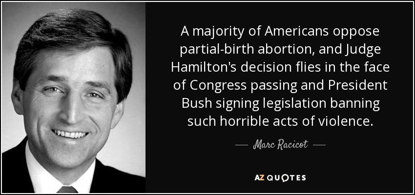 A majority of Americans oppose partial-birth abortion, and Judge Hamilton's decision flies in the face of Congress passing and President Bush signing legislation banning such horrible acts of violence. - Marc Racicot