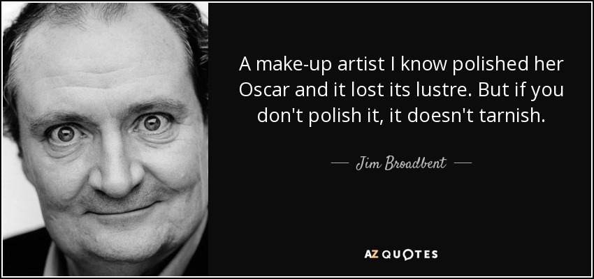 A make-up artist I know polished her Oscar and it lost its lustre. But if you don't polish it, it doesn't tarnish. - Jim Broadbent