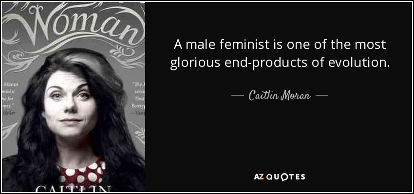 A male feminist is one of the most glorious end-products of evolution. - Caitlin Moran