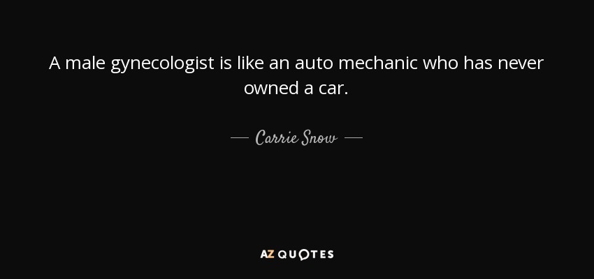 A male gynecologist is like an auto mechanic who has never owned a car. - Carrie Snow