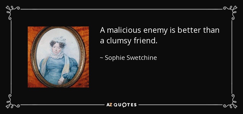 A malicious enemy is better than a clumsy friend. - Sophie Swetchine