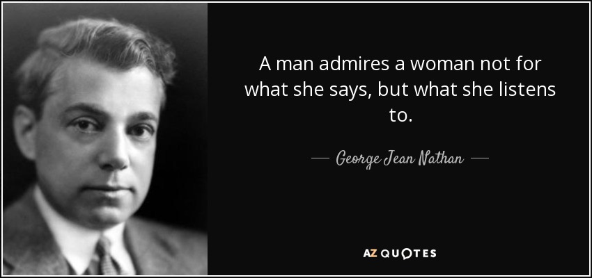 A man admires a woman not for what she says, but what she listens to. - George Jean Nathan