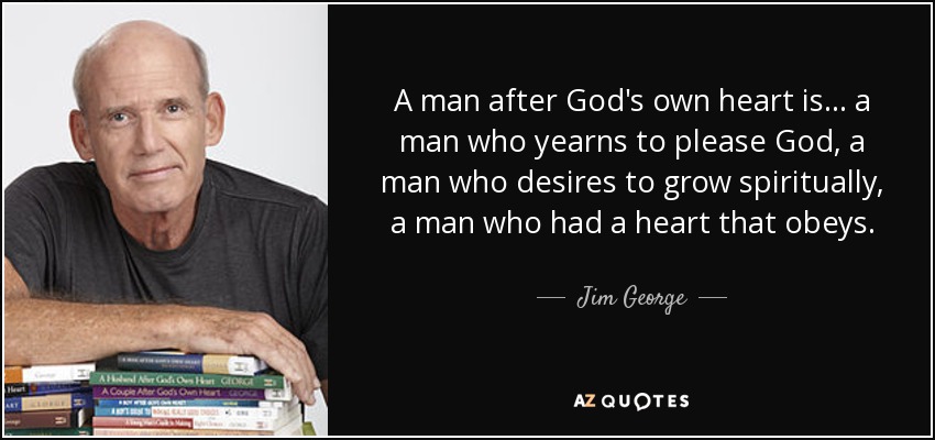 A man after God's own heart is... a man who yearns to please God, a man who desires to grow spiritually, a man who had a heart that obeys. - Jim George
