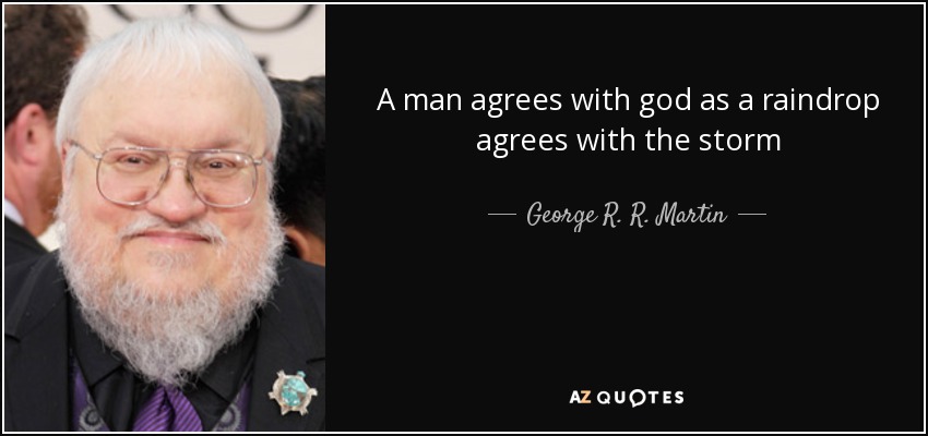 A man agrees with god as a raindrop agrees with the storm - George R. R. Martin