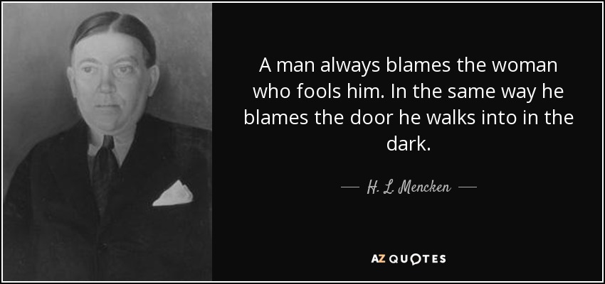 A man always blames the woman who fools him. In the same way he blames the door he walks into in the dark. - H. L. Mencken