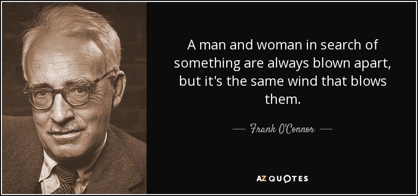 A man and woman in search of something are always blown apart, but it's the same wind that blows them. - Frank O'Connor