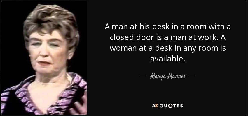 A man at his desk in a room with a closed door is a man at work. A woman at a desk in any room is available. - Marya Mannes