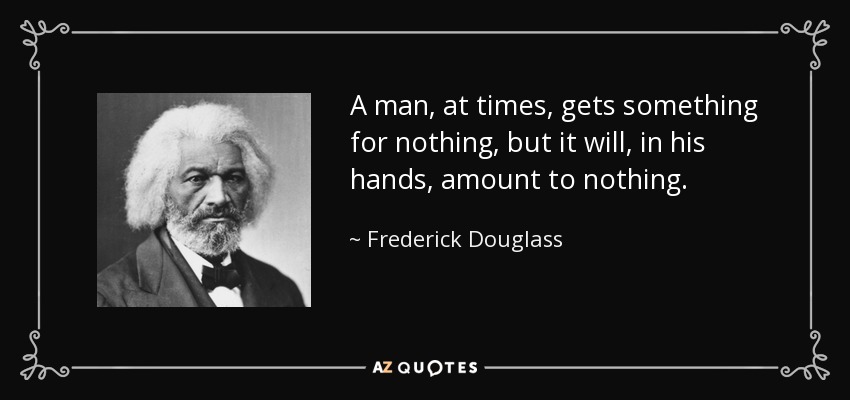 A man, at times, gets something for nothing, but it will, in his hands, amount to nothing. - Frederick Douglass