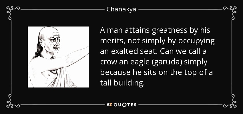A man attains greatness by his merits, not simply by occupying an exalted seat. Can we call a crow an eagle (garuda) simply because he sits on the top of a tall building. - Chanakya