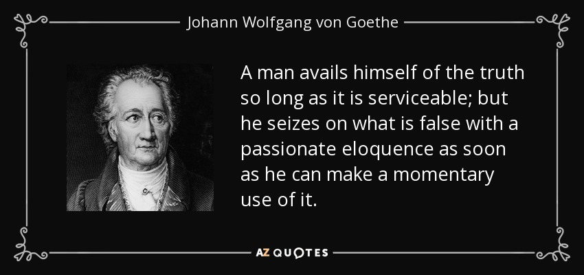 A man avails himself of the truth so long as it is serviceable; but he seizes on what is false with a passionate eloquence as soon as he can make a momentary use of it. - Johann Wolfgang von Goethe