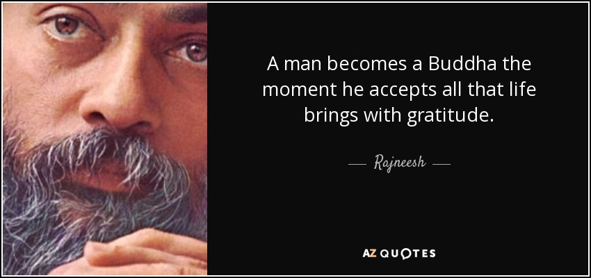 A man becomes a Buddha the moment he accepts all that life brings with gratitude. - Rajneesh