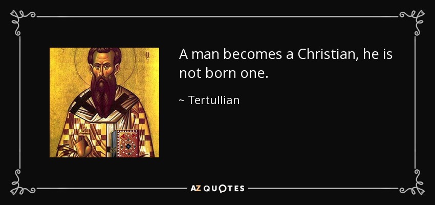 A man becomes a Christian, he is not born one. - Tertullian