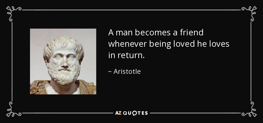A man becomes a friend whenever being loved he loves in return. - Aristotle