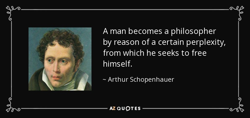 A man becomes a philosopher by reason of a certain perplexity, from which he seeks to free himself. - Arthur Schopenhauer