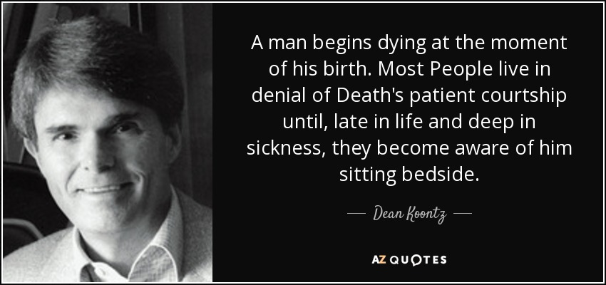 A man begins dying at the moment of his birth. Most People live in denial of Death's patient courtship until, late in life and deep in sickness, they become aware of him sitting bedside. - Dean Koontz