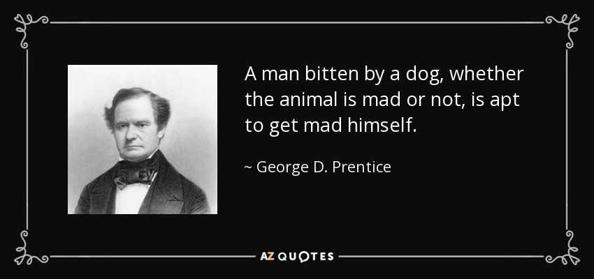 A man bitten by a dog, whether the animal is mad or not, is apt to get mad himself. - George D. Prentice