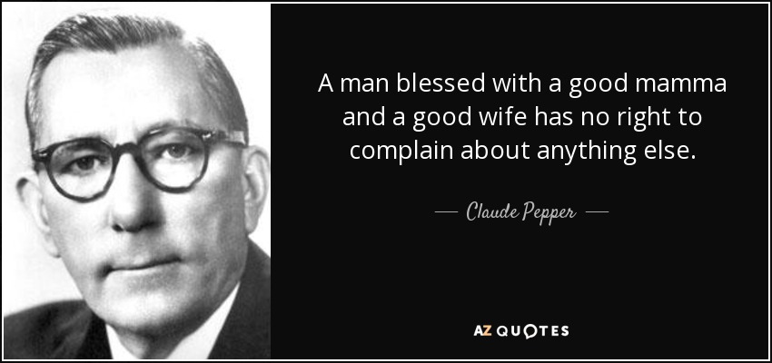 A man blessed with a good mamma and a good wife has no right to complain about anything else. - Claude Pepper