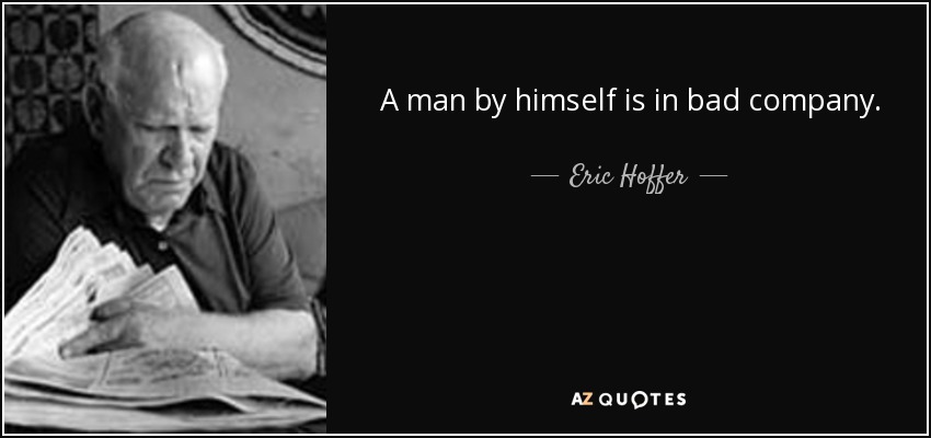 A man by himself is in bad company. - Eric Hoffer