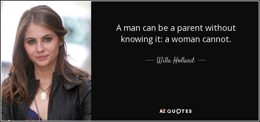 A man can be a parent without knowing it: a woman cannot. - Willa Holland