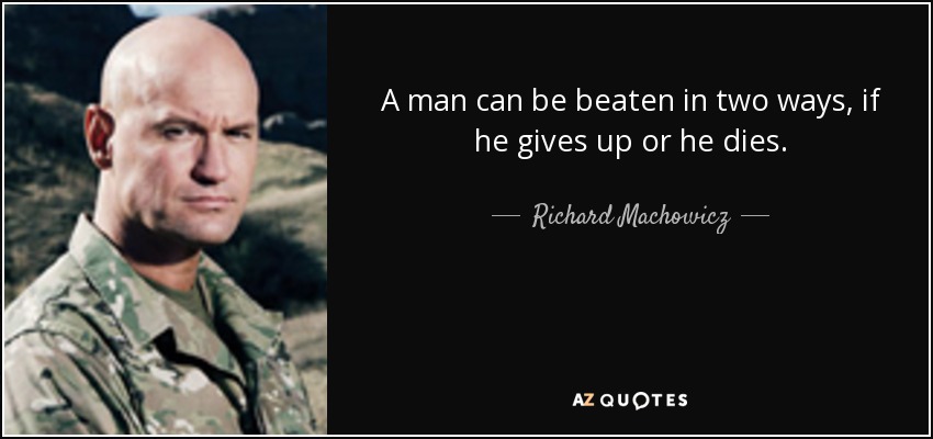 A man can be beaten in two ways, if he gives up or he dies. - Richard Machowicz