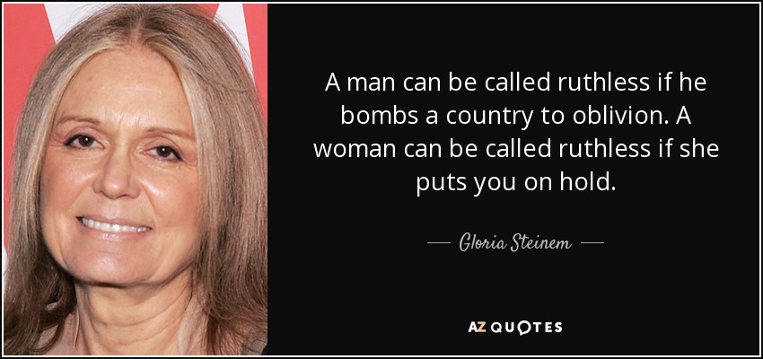 A man can be called ruthless if he bombs a country to oblivion. A woman can be called ruthless if she puts you on hold. - Gloria Steinem