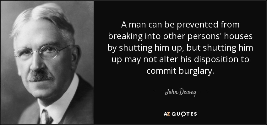 A man can be prevented from breaking into other persons' houses by shutting him up, but shutting him up may not alter his disposition to commit burglary. - John Dewey