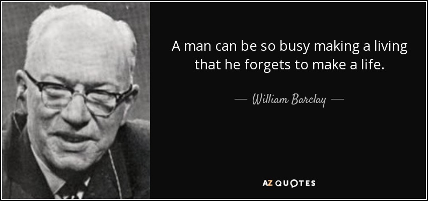 A man can be so busy making a living that he forgets to make a life. - William Barclay