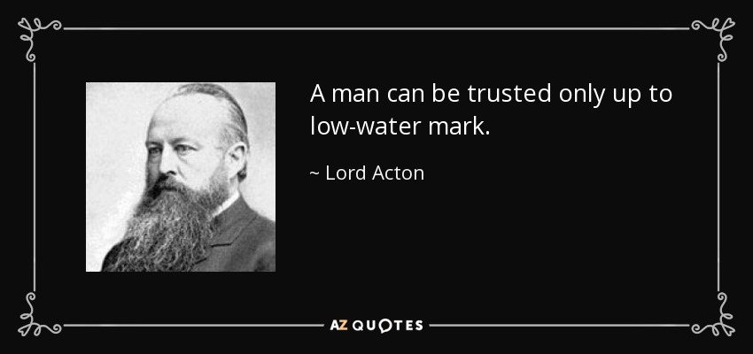 A man can be trusted only up to low-water mark. - Lord Acton