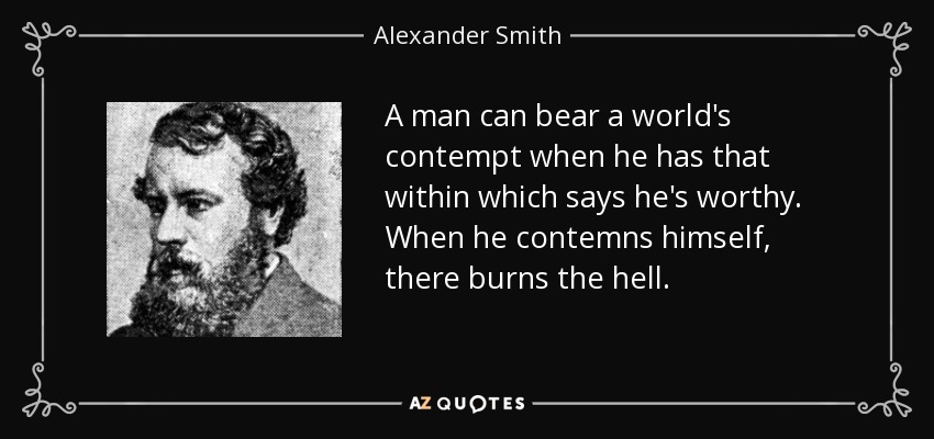 A man can bear a world's contempt when he has that within which says he's worthy. When he contemns himself, there burns the hell. - Alexander Smith