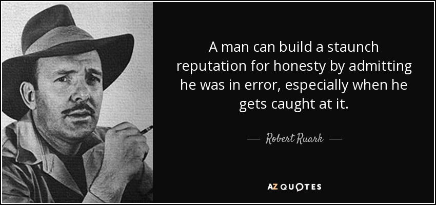 A man can build a staunch reputation for honesty by admitting he was in error, especially when he gets caught at it. - Robert Ruark