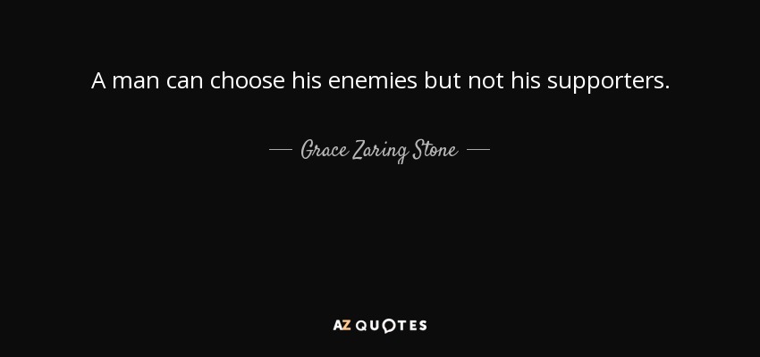 A man can choose his enemies but not his supporters. - Grace Zaring Stone