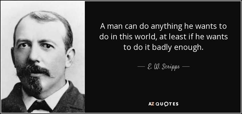 A man can do anything he wants to do in this world, at least if he wants to do it badly enough. - E. W. Scripps