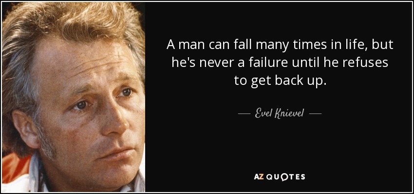 A man can fall many times in life, but he's never a failure until he refuses to get back up. - Evel Knievel
