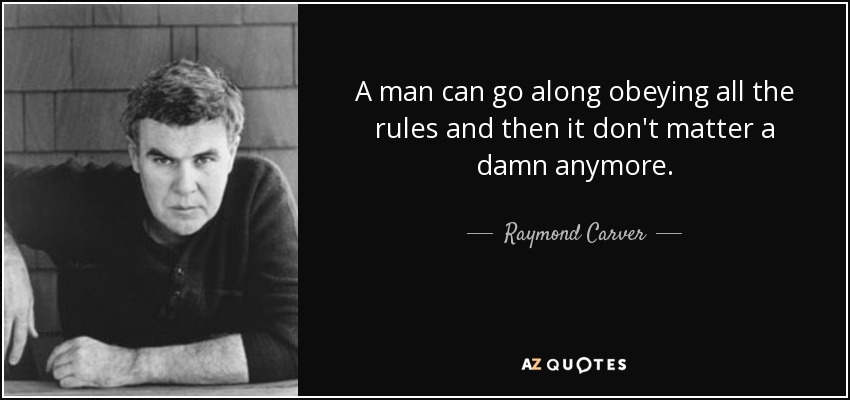 A man can go along obeying all the rules and then it don't matter a damn anymore. - Raymond Carver