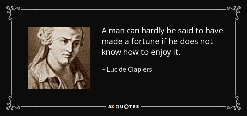 A man can hardly be said to have made a fortune if he does not know how to enjoy it. - Luc de Clapiers