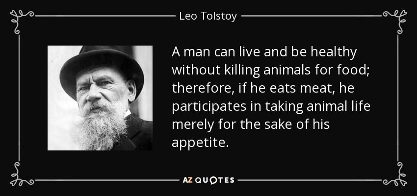 A man can live and be healthy without killing animals for food; therefore, if he eats meat, he participates in taking animal life merely for the sake of his appetite. - Leo Tolstoy