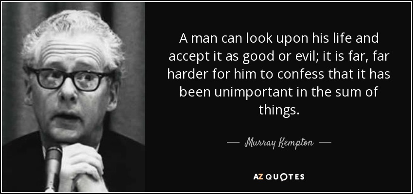 A man can look upon his life and accept it as good or evil; it is far, far harder for him to confess that it has been unimportant in the sum of things. - Murray Kempton